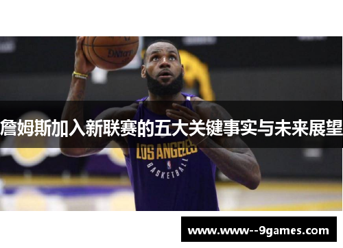 詹姆斯加入新联赛的五大关键事实与未来展望 詹姆斯加入新联赛的五大关键事实与未来展望
