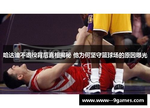哈达迪不退役背后真相揭秘 他为何坚守篮球场的原因曝光