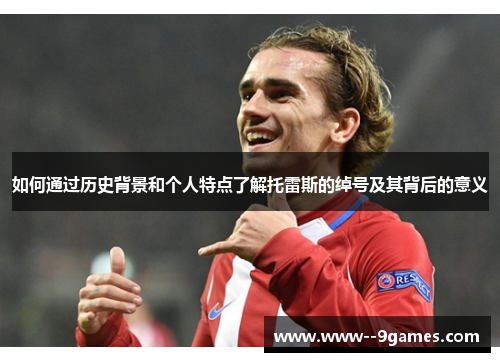 如何通过历史背景和个人特点了解托雷斯的绰号及其背后的意义