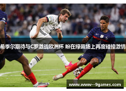 希季尔期待与C罗激战欧洲杯 盼在绿茵场上再度碰撞激情