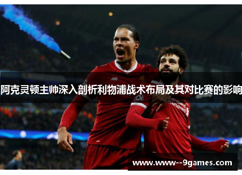 阿克灵顿主帅深入剖析利物浦战术布局及其对比赛的影响