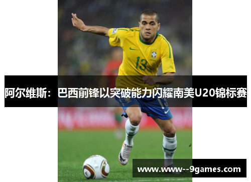 阿尔维斯：巴西前锋以突破能力闪耀南美U20锦标赛