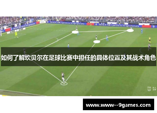 如何了解坎贝尔在足球比赛中担任的具体位置及其战术角色 如何了解坎贝尔在足球比赛中担任的具体位置及其战术角色