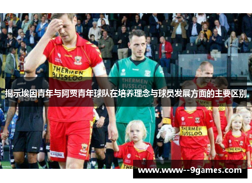 揭示埃因青年与阿贾青年球队在培养理念与球员发展方面的主要区别