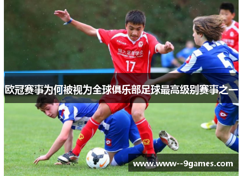 欧冠赛事为何被视为全球俱乐部足球最高级别赛事之一 欧冠赛事为何被视为全球俱乐部足球最高级别赛事之一