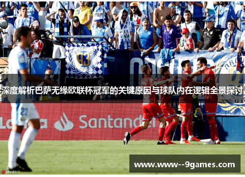 深度解析巴萨无缘欧联杯冠军的关键原因与球队内在逻辑全景探讨 深度解析巴萨无缘欧联杯冠军的关键原因与球队内在逻辑全景探讨