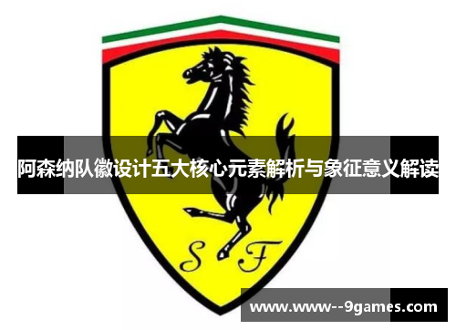 阿森纳队徽设计五大核心元素解析与象征意义解读 阿森纳队徽设计五大核心元素解析与象征意义解读