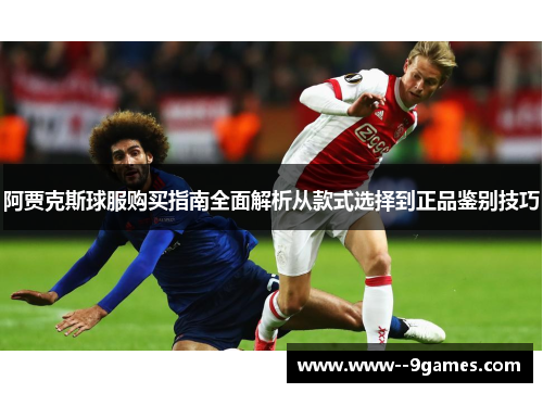 阿贾克斯球服购买指南全面解析从款式选择到正品鉴别技巧 阿贾克斯球服购买指南全面解析从款式选择到正品鉴别技巧