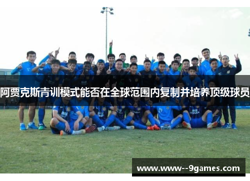 阿贾克斯青训模式能否在全球范围内复制并培养顶级球员 阿贾克斯青训模式能否在全球范围内复制并培养顶级球员
