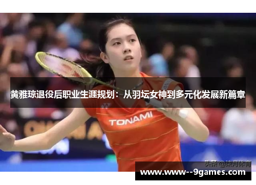 黄雅琼退役后职业生涯规划：从羽坛女神到多元化发展新篇章