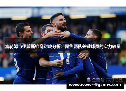 富勒姆与伊普斯维奇对决分析:聚焦两队关键球员的实力较量 富勒姆与伊普斯维奇对决分析:聚焦两队关键球员的实力较量