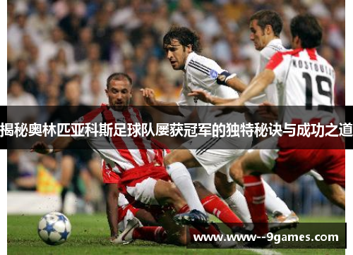 揭秘奥林匹亚科斯足球队屡获冠军的独特秘诀与成功之道