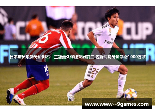 日本球员最新身价排名:三笘薰久保建英居前二 佐野海舟身价暴涨1000万欧 日本球员最新身价排名:三笘薰久保建英居前二 佐野海舟身价暴涨1000万欧