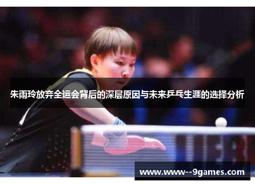 朱雨玲放弃全运会背后的深层原因与未来乒乓生涯的选择分析