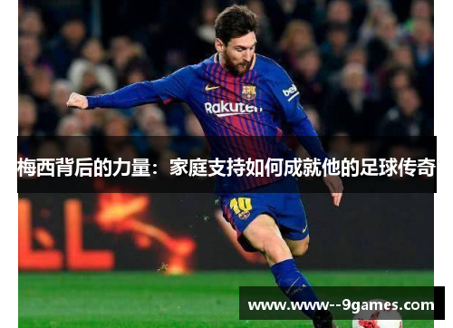梅西背后的力量：家庭支持如何成就他的足球传奇
