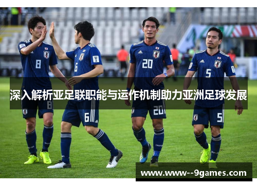 深入解析亚足联职能与运作机制助力亚洲足球发展 深入解析亚足联职能与运作机制助力亚洲足球发展