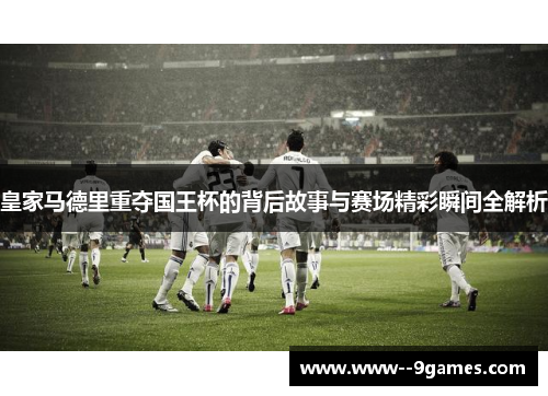 皇家马德里重夺国王杯的背后故事与赛场精彩瞬间全解析