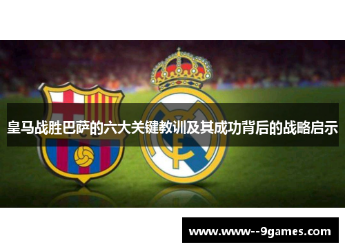 皇马战胜巴萨的六大关键教训及其成功背后的战略启示