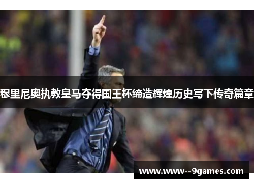 穆里尼奥执教皇马夺得国王杯缔造辉煌历史写下传奇篇章 穆里尼奥执教皇马夺得国王杯缔造辉煌历史写下传奇篇章