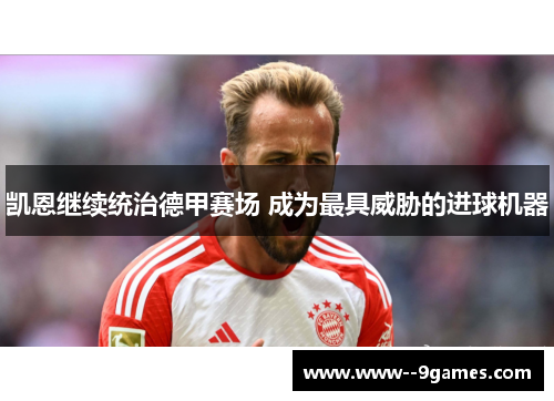 凯恩继续统治德甲赛场 成为最具威胁的进球机器 凯恩继续统治德甲赛场 成为最具威胁的进球机器