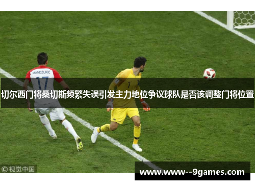 切尔西门将桑切斯频繁失误引发主力地位争议球队是否该调整门将位置 切尔西门将桑切斯频繁失误引发主力地位争议球队是否该调整门将位置