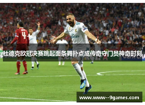 杜德克欧冠决赛跳起面条舞扑点成传奇守门员神奇时刻