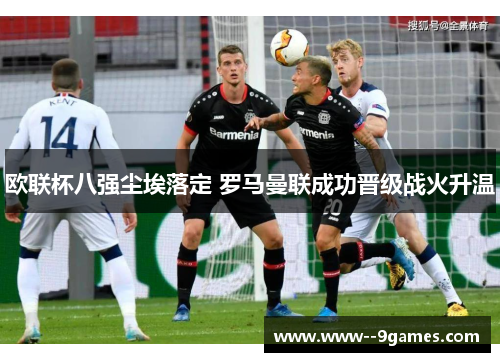 欧联杯八强尘埃落定 罗马曼联成功晋级战火升温 欧联杯八强尘埃落定 罗马曼联成功晋级战火升温