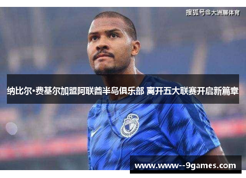 纳比尔·费基尔加盟阿联酋半岛俱乐部 离开五大联赛开启新篇章