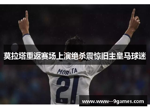 莫拉塔重返赛场上演绝杀震惊旧主皇马球迷 莫拉塔重返赛场上演绝杀震惊旧主皇马球迷