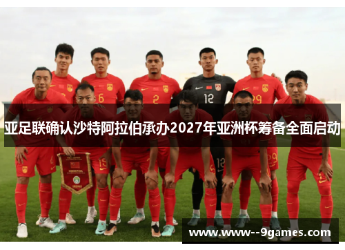 亚足联确认沙特阿拉伯承办2027年亚洲杯筹备全面启动 亚足联确认沙特阿拉伯承办2027年亚洲杯筹备全面启动