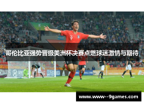 哥伦比亚强势晋级美洲杯决赛点燃球迷激情与期待