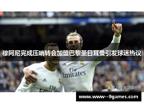 穆阿尼完成压哨转会加盟巴黎圣日耳曼引发球迷热议