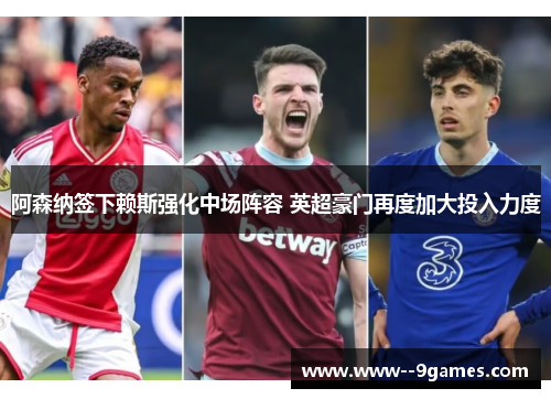 阿森纳签下赖斯强化中场阵容 英超豪门再度加大投入力度